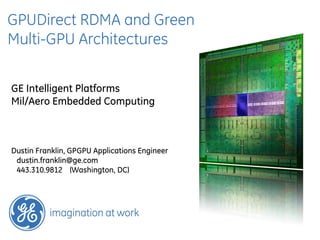 GPUDirect RDMA and Green
Multi-GPU Architectures

GE Intelligent Platforms
Mil/Aero Embedded Computing



Dustin Franklin, GPGPU Applications Engineer
 dustin.franklin@ge.com
 443.310.9812 (Washington, DC)
 