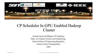 CP Scheduler In GPU Enabled Hadoop
Cluster
Anandu Jayan and Bhargavi R Upadhyay
Dept. of Computer Science and Engineering,
Amrita School of Engineering,Bengaluru,
Amrita Vishwa Vidyapeetham,
India
03/06/2017 Amrita School of Engineering Bangalore
 