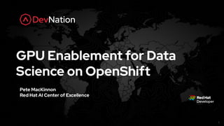 bit.ly/kubemaster1
1
GPU Enablement for Data
Science on OpenShift
Pete MacKinnon
Red Hat AI Center of Excellence
 
