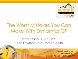 The Worst Mistakes You Can
  Make With Dynamics GP
       Mark Polino - I.B.I.S., Inc.
   John Lowther – Sta-Home Health

                                  GPUG® Summit 2011
                                      November 8-11
                       Caesars Palace – Las Vegas, NV
 
