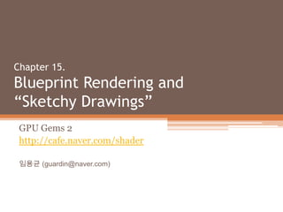 Chapter 15. Blueprint Rendering and “Sketchy Drawings” GPU Gems 2 http://cafe.naver.com/shader 임용균 (guardin@naver.com) 