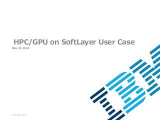 © 2015 IBM Corporation
May 19, 2016
HPC/GPU on SoftLayer User Case
 
