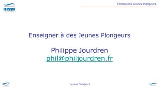 Formations Jeunes Plongeurs
Jeunes Plongeurs
Enseigner à des Jeunes Plongeurs
Philippe Jourdren
phil@philjourdren.fr
 