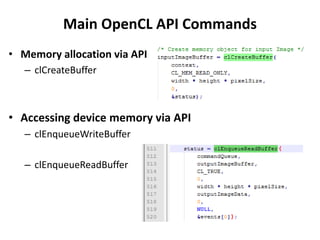 Main OpenCL API Commands
• Memory allocation via API
   – clCreateBuffer



• Accessing device memory via API
   – clEnqueueWriteBuffer

   – clEnqueueReadBuffer
 