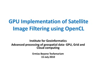 GPU Implementation of Satellite
 Image Filtering using OpenCL
             Institute for Geoinformatics
 Advanced processing of geospatial data- GPU, Grid and
                   Cloud computing
                Ermias Beyene Tesfamariam
                       15 July 2010
 