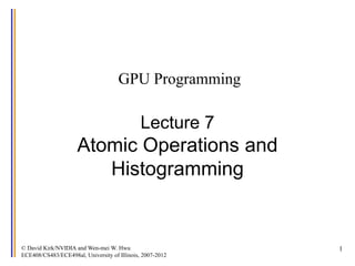 © David Kirk/NVIDIA and Wen-mei W. Hwu
ECE408/CS483/ECE498al, University of Illinois, 2007-2012
1
GPU Programming
Lecture 7
Atomic Operations and
Histogramming
 