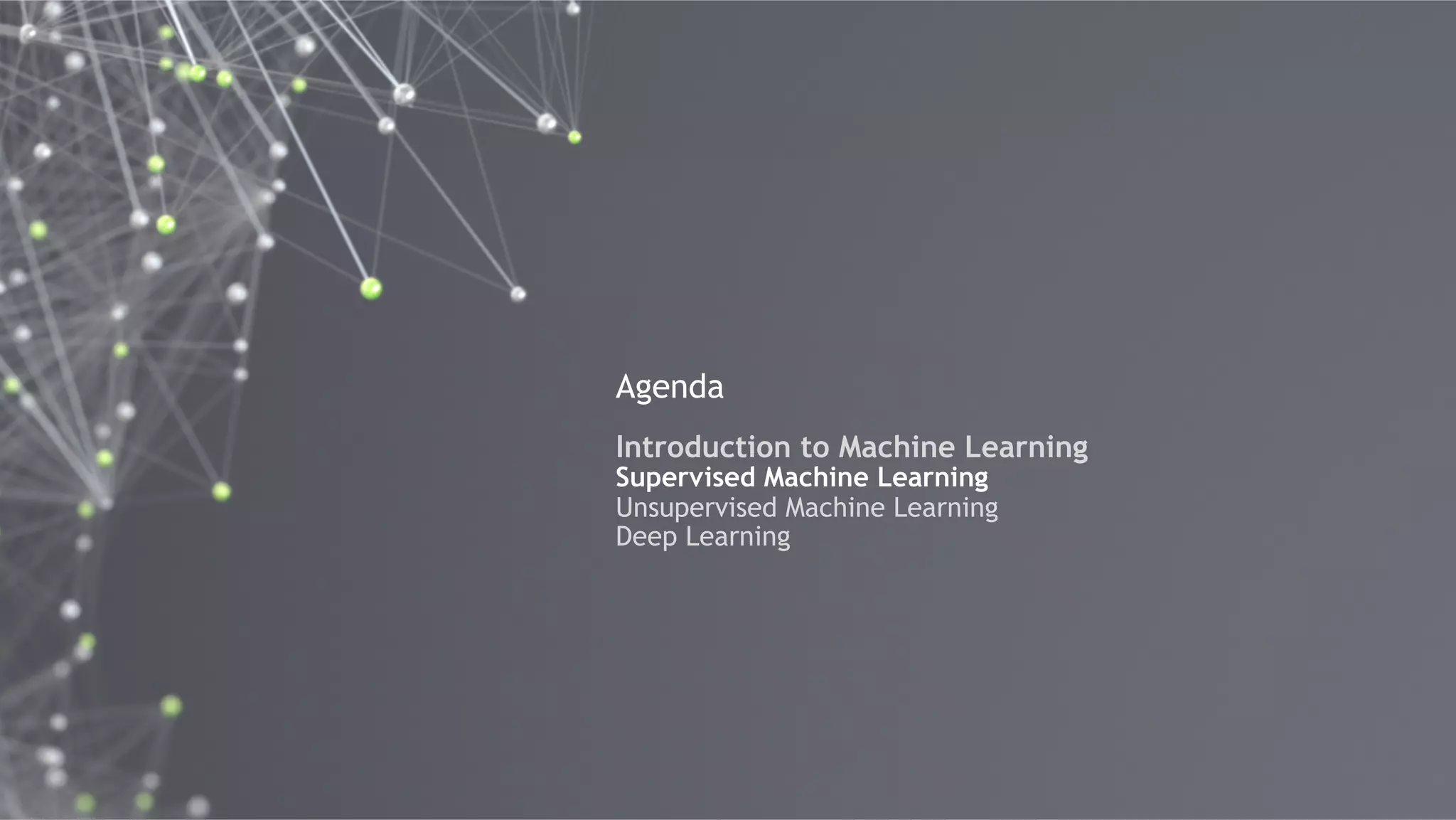 14
Agenda
Introduction to Machine Learning
Supervised Machine Learning
Unsupervised Machine Learning
Deep Learning
 