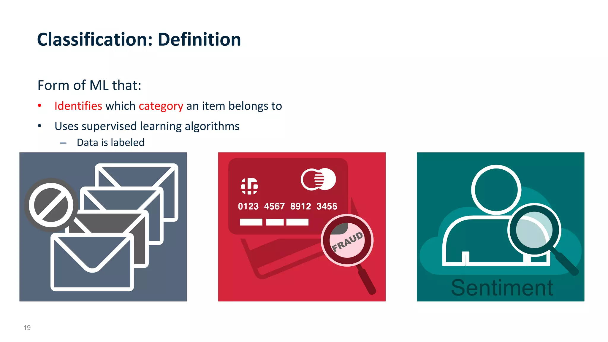 19
Form	of	ML	that:	
•  Identifies	which	category	an	item	belongs	to		
•  Uses	supervised	learning	algorithms	
–  Data	is	labeled		
	
Classification:	Definition	
Sentiment
 