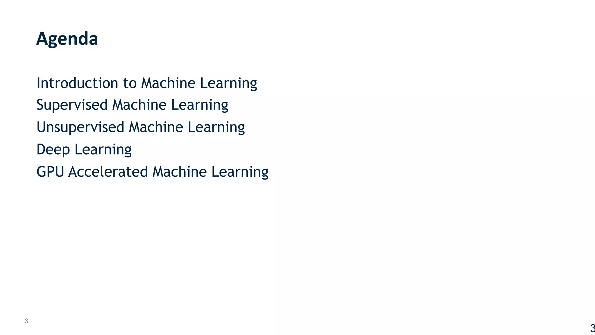 3
Introduction to Machine Learning
Supervised Machine Learning
Unsupervised Machine Learning
Deep Learning
GPU Accelerated Machine Learning
	
	
Agenda	
3
 
