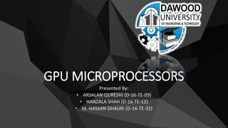 GPU MICROPROCESSORS
Presented By:
• ARSALAN QURESHI (D-16-TE-09)
• HANZALA SHAH (D-16-TE-12)
• M. HASSAN GHAURI (D-16-TE-32)
 