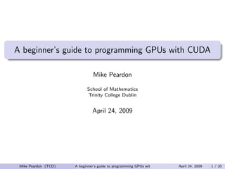 A beginner’s guide to programming GPUs with CUDA

                               Mike Peardon

                            School of Mathematics
                            Trinity College Dublin


                               April 24, 2009




 Mike Peardon (TCD)   A beginner’s guide to programming GPUs with CUDA   April 24, 2009   1 / 20
 