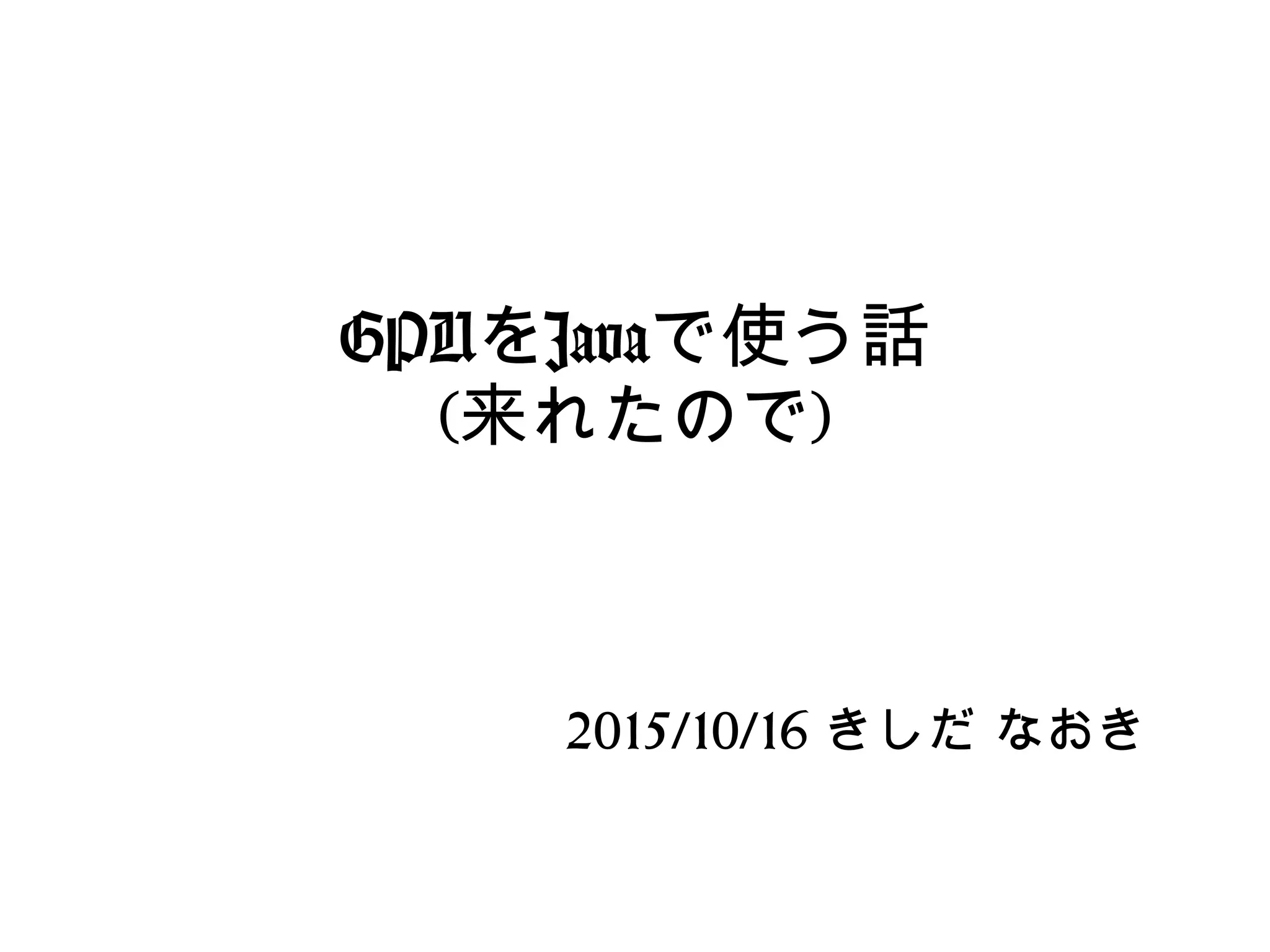 GPUをJavaで使う話
(来れたので)
2015/10/16 きしだ なおき
 