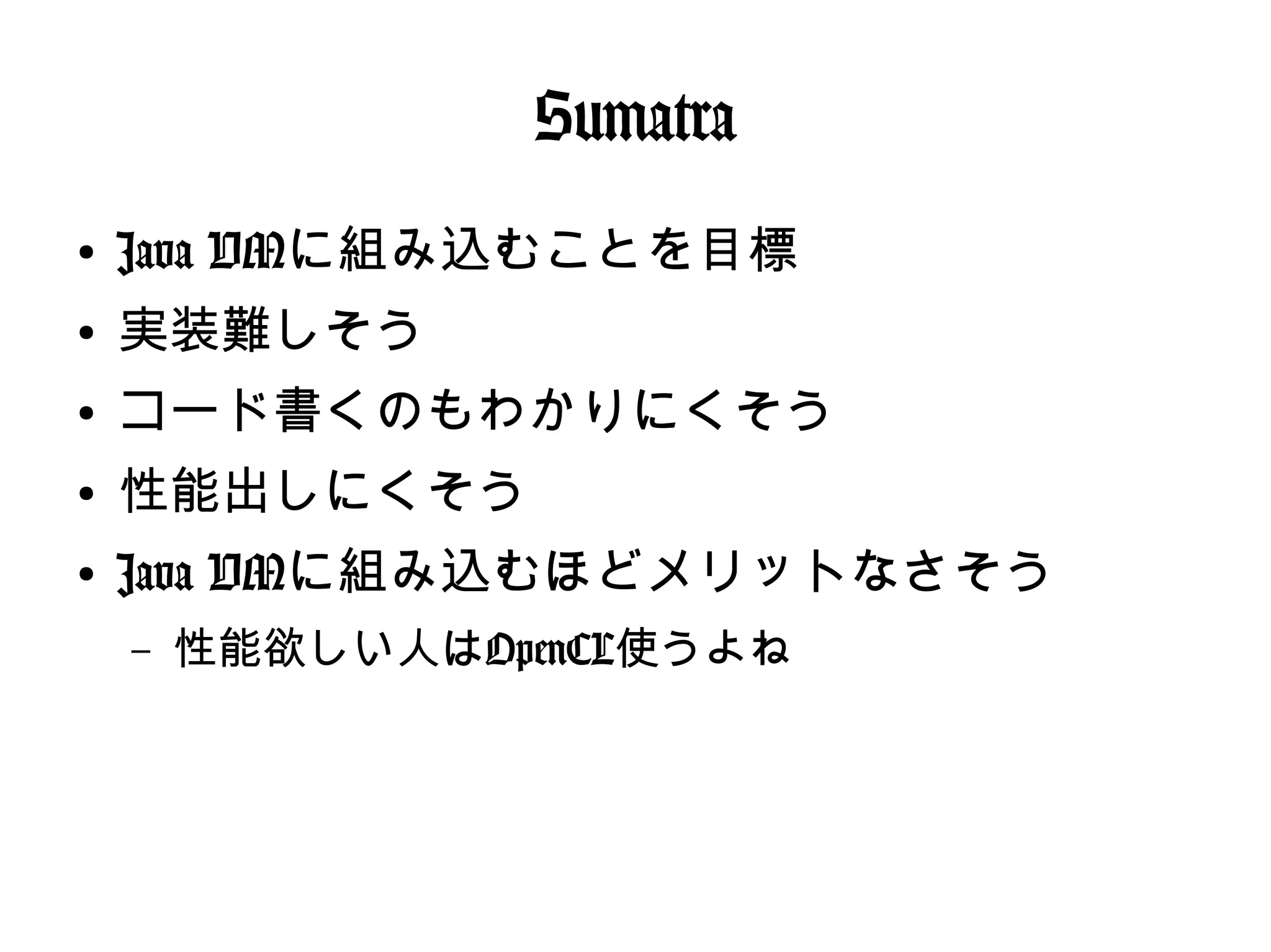 Sumatra
●
Java VMに組み込むことを目標
●
実装難しそう
●
コード書くのもわかりにくそう
●
性能出しにくそう
●
Java VMに組み込むほどメリットなさそう
– 性能欲しい人はOpenCL使うよね
 