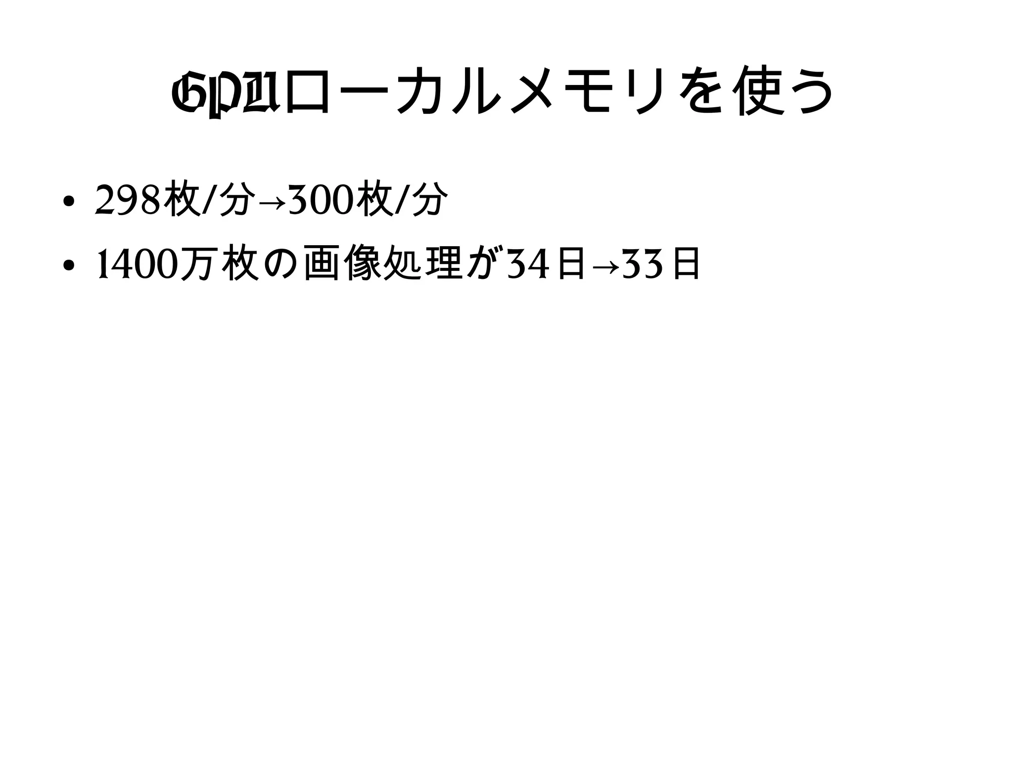 GPUローカルメモリを使う
●
298枚/分→300枚/分
●
1400万枚の画像処理が34日→33日
 