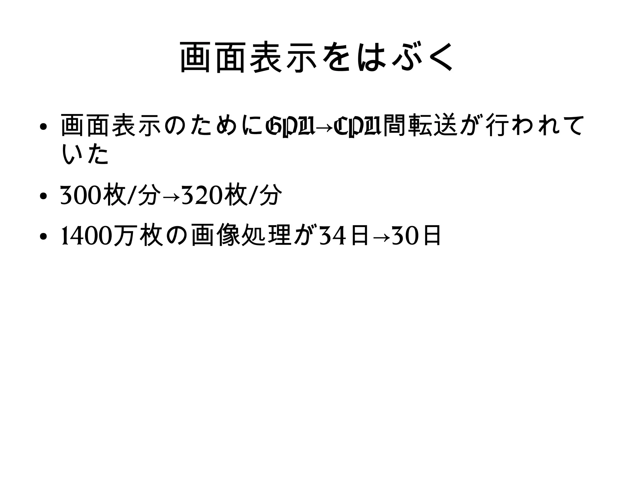 画面表示をはぶく
●
画面表示のためにGPU→CPU間転送が行われて
いた
●
300枚/分→320枚/分
●
1400万枚の画像処理が34日→30日
 