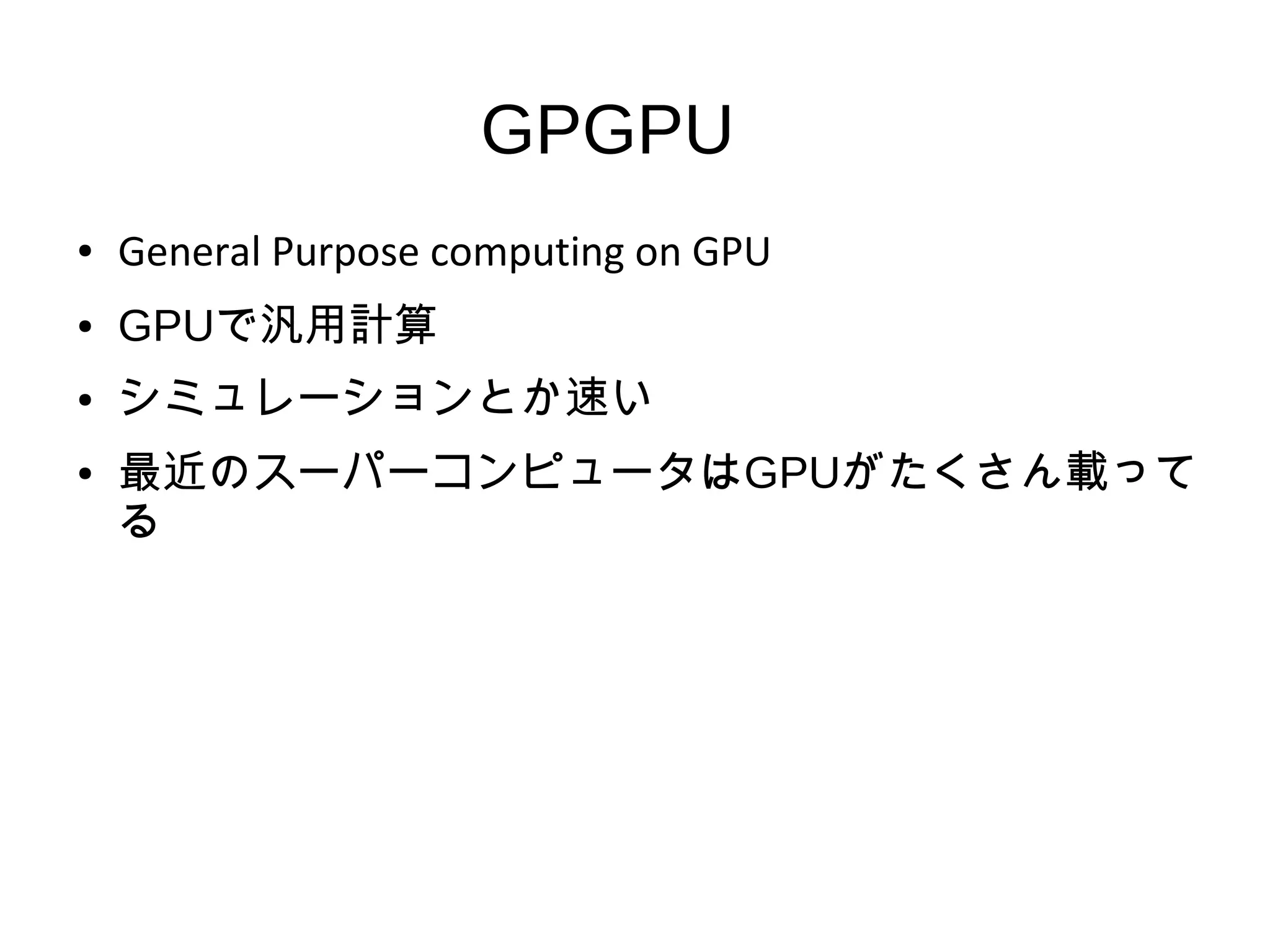 GPGPU
● General Purpose computing on GPU
● GPUで汎用計算
● シミュレーションとか速い
● 最近のスーパーコンピュータはGPUがたくさん載って
る
 
