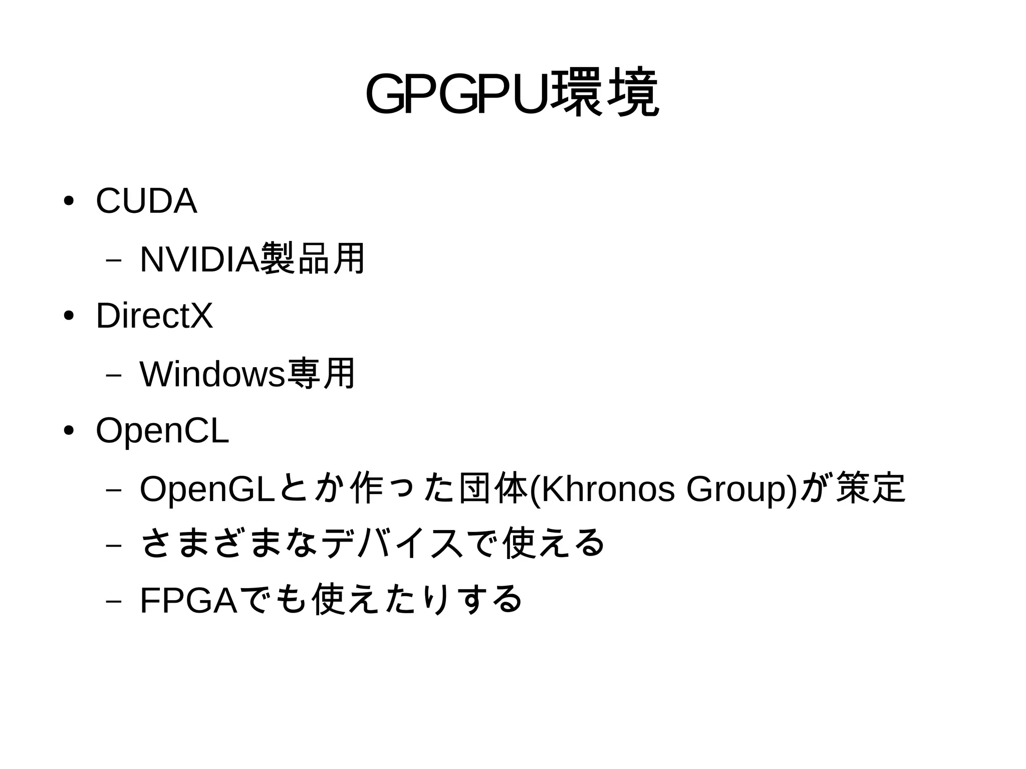 GPGPU環境
● CUDA
– NVIDIA製品用
● DirectX
– Windows専用
● OpenCL
– OpenGLとか作った団体(Khronos Group)が策定
– さまざまなデバイスで使える
– FPGAでも使えたりする
 