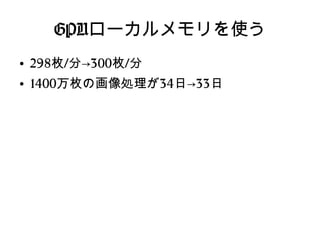GPUローカルメモリを使う
●
298枚/分→300枚/分
●
1400万枚の画像処理が34日→33日
 