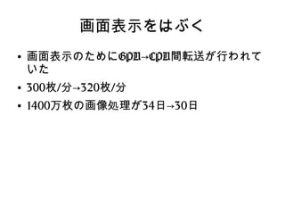 画面表示をはぶく
●
画面表示のためにGPU→CPU間転送が行われて
いた
●
300枚/分→320枚/分
●
1400万枚の画像処理が34日→30日
 