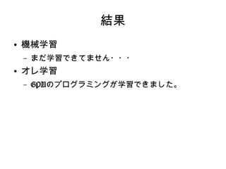 結果
●
機械学習
– まだ学習できてません・・・
●
オレ学習
– GPUのプログラミングが学習できました。
 