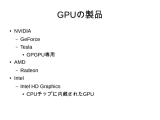 GPUの製品
● NVIDIA
– GeForce
– Tesla
● GPGPU専用
● AMD
– Radeon
● Intel
– Intel HD Graphics
● CPUチップに内蔵されたGPU
 