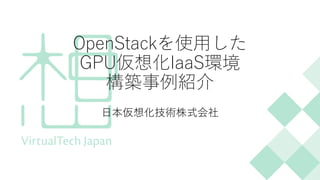 OpenStackを使用した
GPU仮想化IaaS環境
構築事例紹介
日本仮想化技術株式会社
 