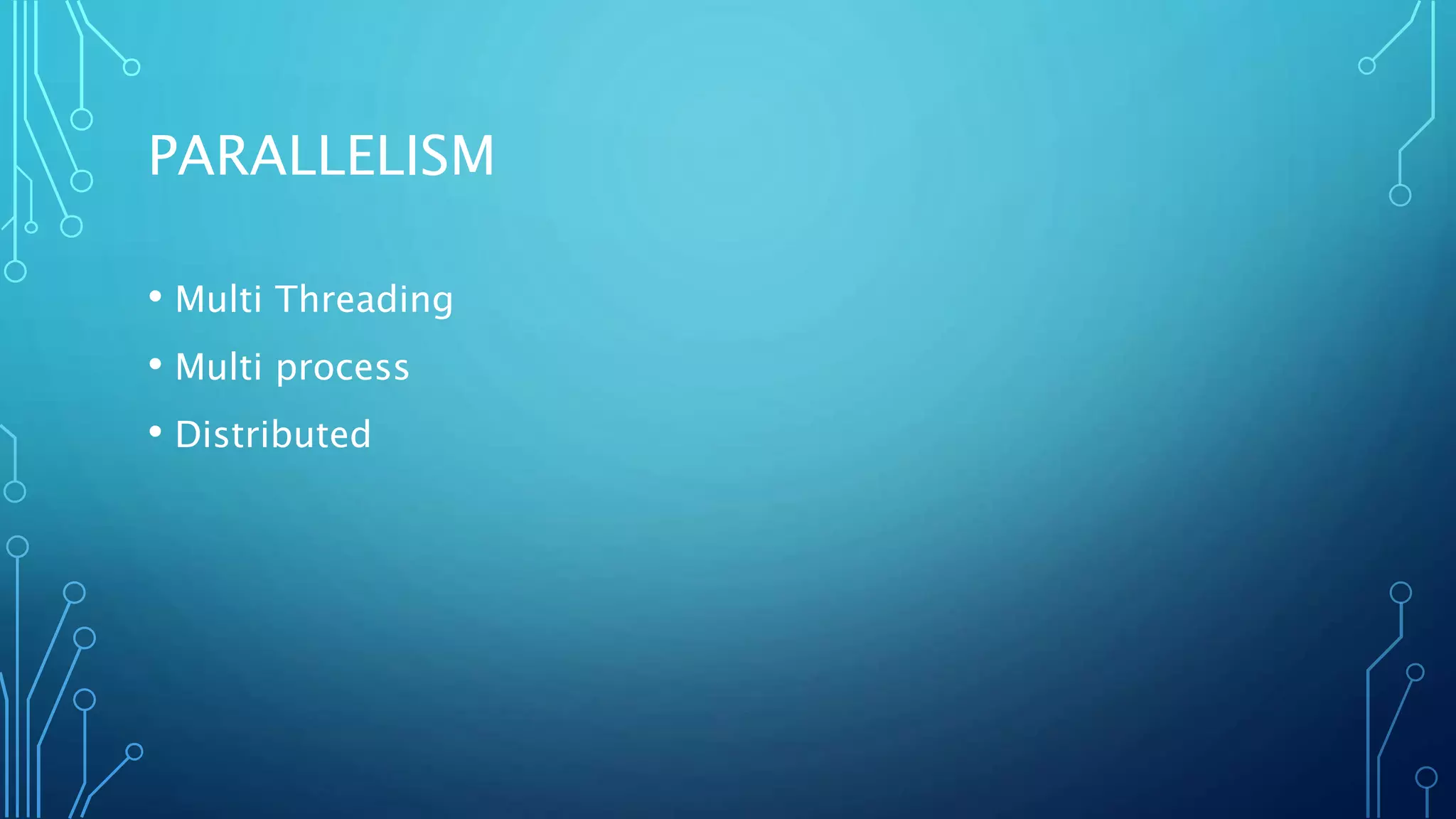 PARALLELISM
• Multi Threading
• Multi process
• Distributed
 