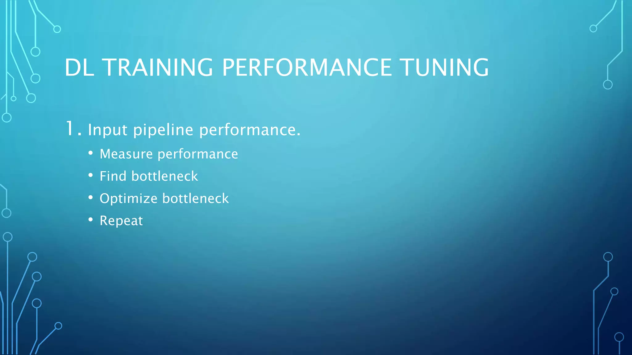 DL TRAINING PERFORMANCE TUNING
1. Input pipeline performance.
• Measure performance
• Find bottleneck
• Optimize bottleneck
• Repeat
 