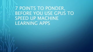 7 POINTS TO PONDER,
BEFORE YOU USE GPUS TO
SPEED UP MACHINE
LEARNING APPS
 
