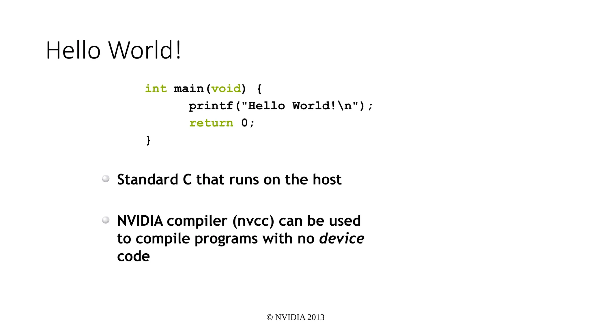 © NVIDIA 2013
Hello World!
int main(void) {
printf("Hello World!n");
return 0;
}
Standard C that runs on the host
NVIDIA compiler (nvcc) can be used
to compile programs with no device
code
 