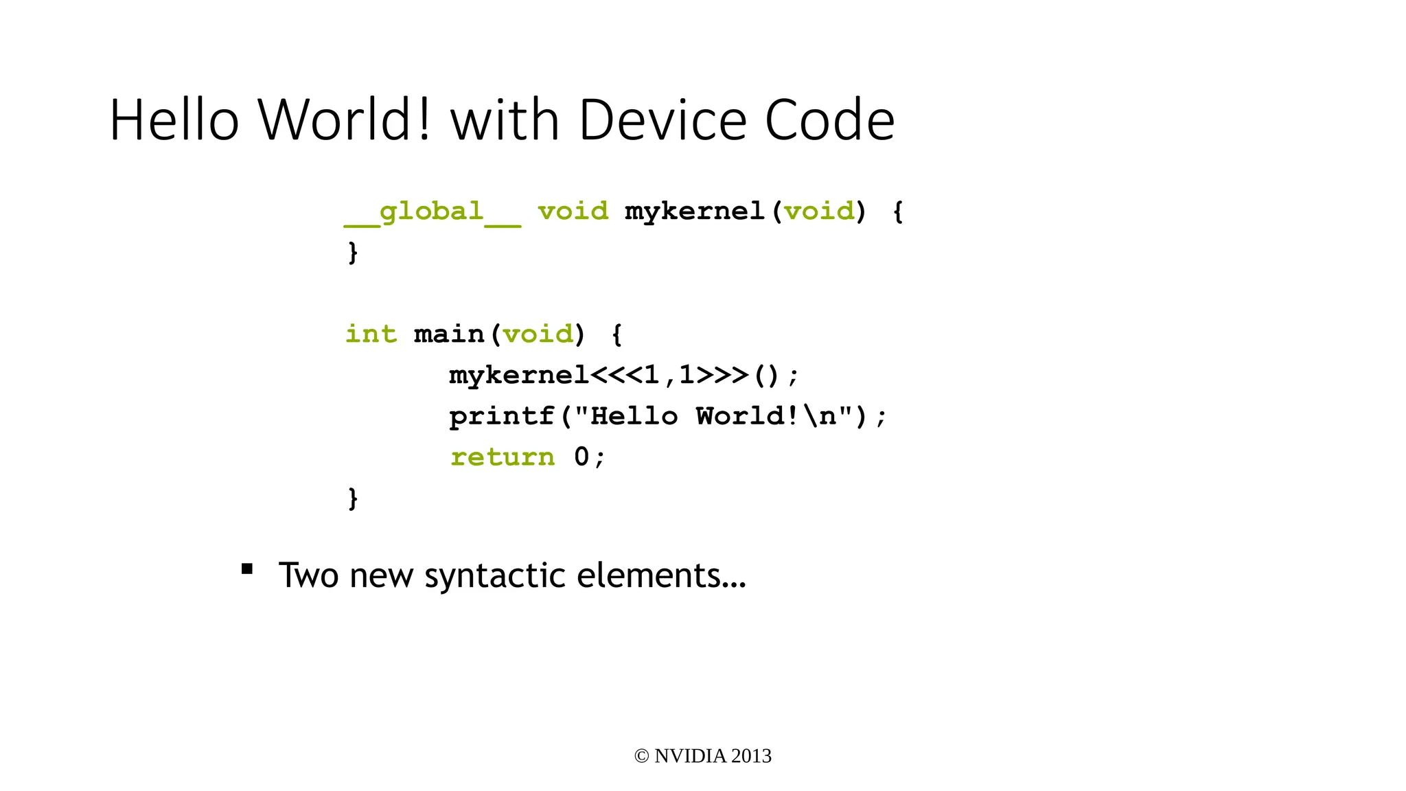 © NVIDIA 2013
Hello World! with Device Code
__global__ void mykernel(void) {
}
int main(void) {
mykernel<<<1,1>>>();
printf("Hello World!n");
return 0;
}
 Two new syntactic elements…
 