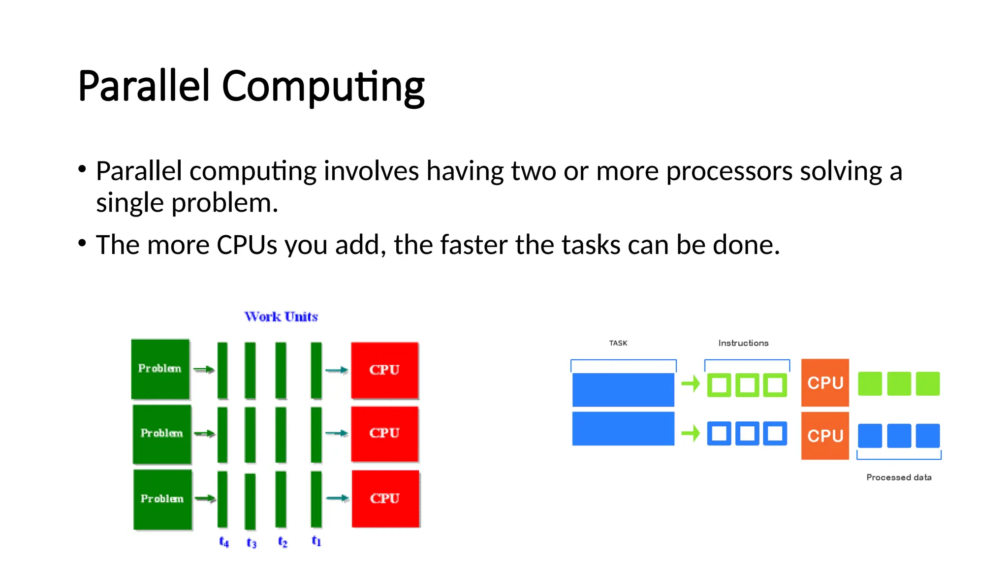 Parallel Computing
• Parallel computing involves having two or more processors solving a
single problem.
• The more CPUs you add, the faster the tasks can be done.
 