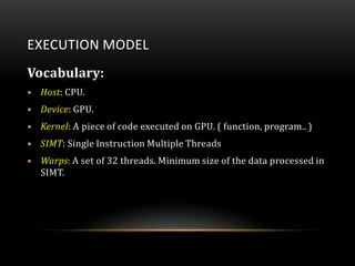 EXECUTION MODEL
Vocabulary:
• Host: CPU.
• Device: GPU.
• Kernel: A piece of code executed on GPU. ( function, program.. )...