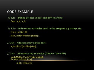 CODE EXAMPLE
// 3.1:- Define pointer to host and device arrays
float*a_h,*a_d;
// 3.2:- Define other variables used in the...