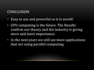 CONCLUSION
• Easy to use and powerful so it is worth!
• GPU computing is the future. The Results
confirm our theory and th...