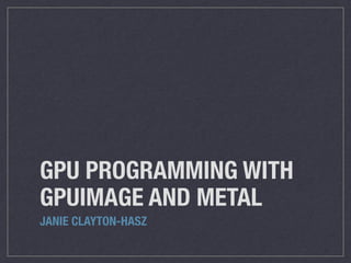 GPU PROGRAMMING WITH
GPUIMAGE AND METAL
JANIE CLAYTON-HASZ
 