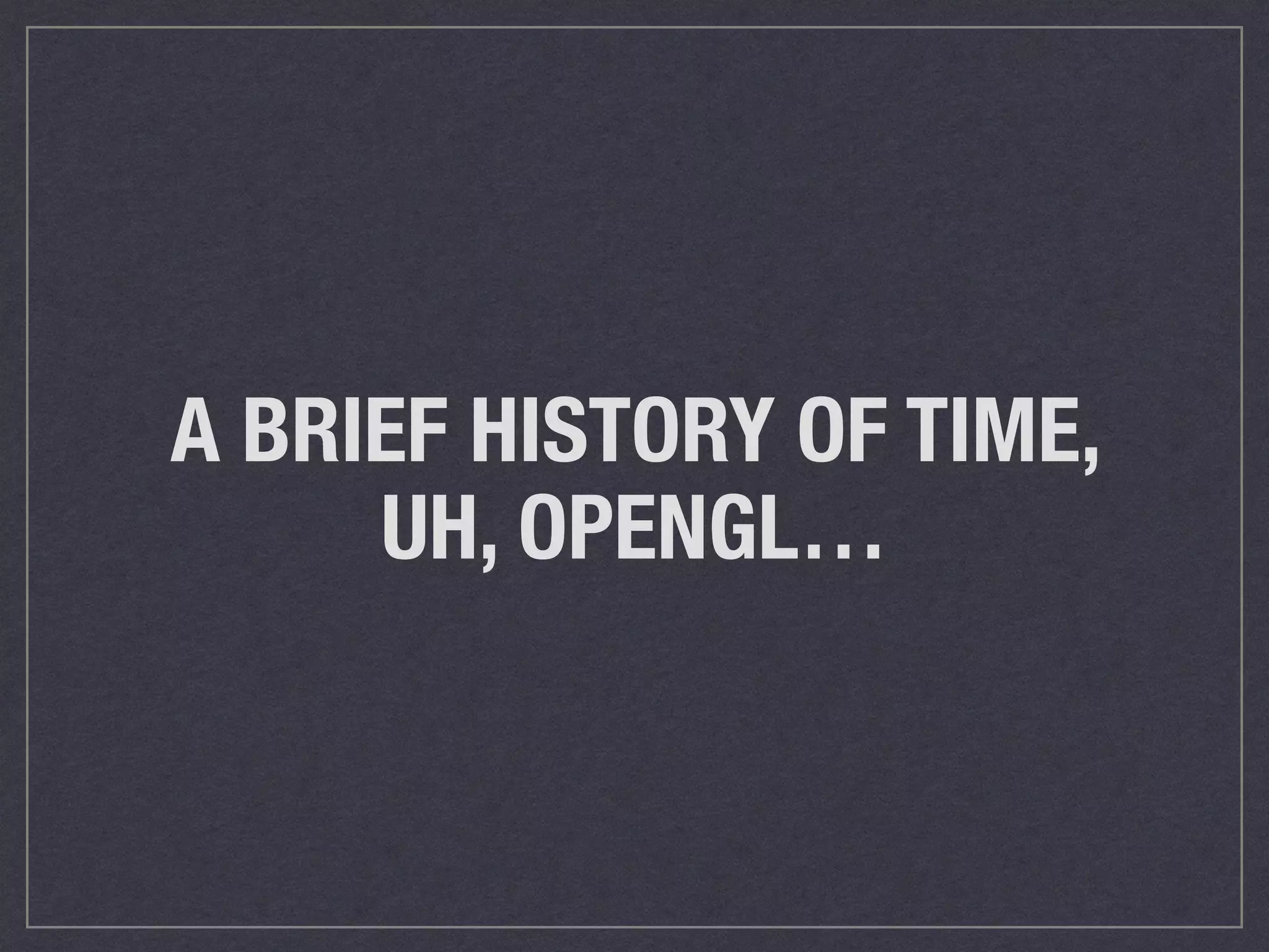 A BRIEF HISTORY OF TIME, 
UH, OPENGL… 
 