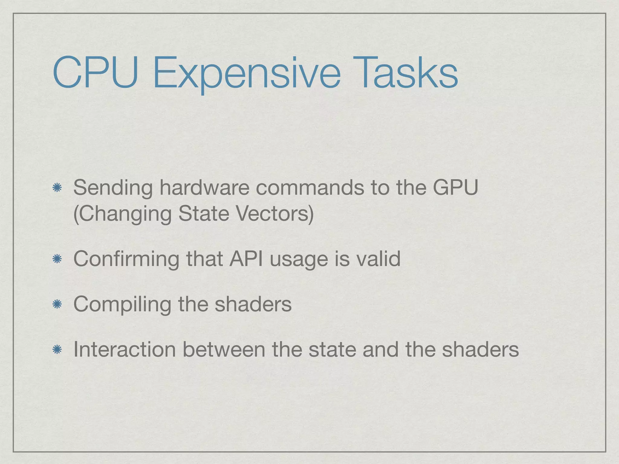 CPU Expensive Tasks 
Sending hardware commands to the GPU 
(Changing State Vectors) 
Confirming that API usage is valid 
Compiling the shaders 
Interaction between the state and the shaders 
 