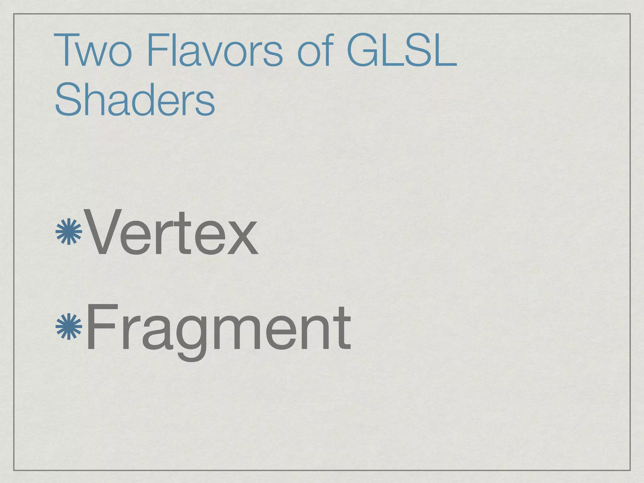 Two Flavors of GLSL 
Shaders 
Vertex 
Fragment 
 