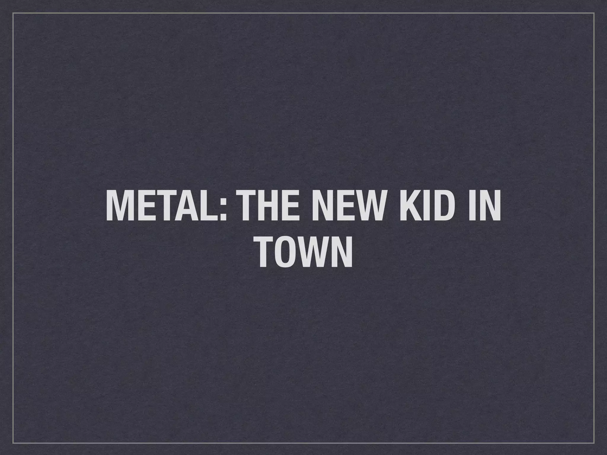 METAL: THE NEW KID IN 
TOWN 
 