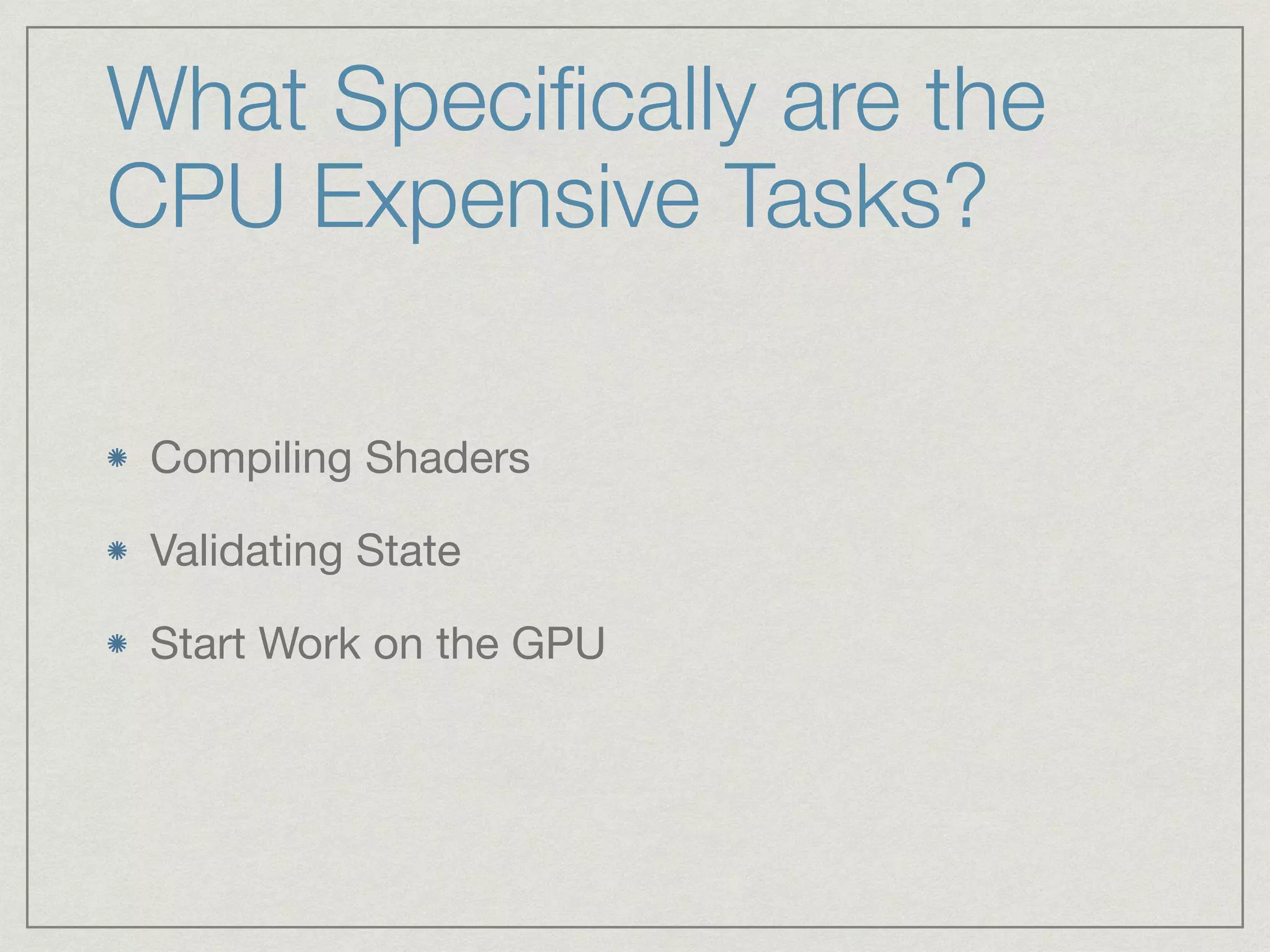 What Specifically are the 
CPU Expensive Tasks? 
Compiling Shaders 
Validating State 
Start Work on the GPU 
 