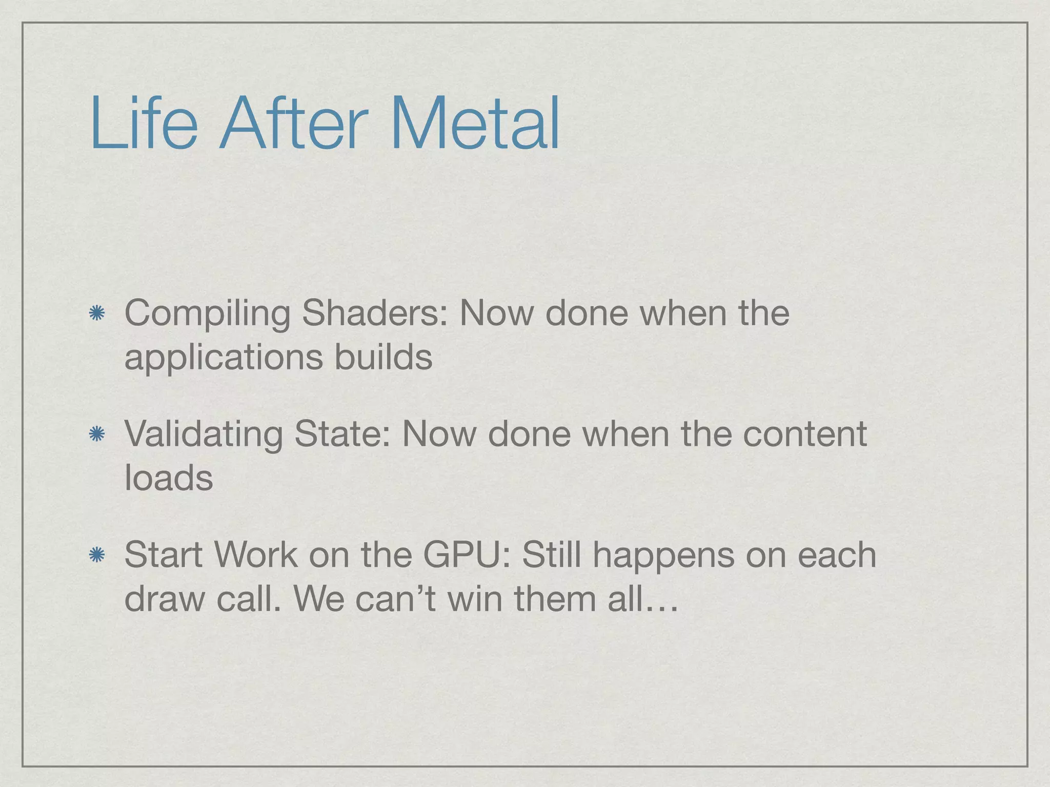 Life After Metal 
Compiling Shaders: Now done when the 
applications builds 
Validating State: Now done when the content 
loads 
Start Work on the GPU: Still happens on each 
draw call. We can’t win them all… 
 