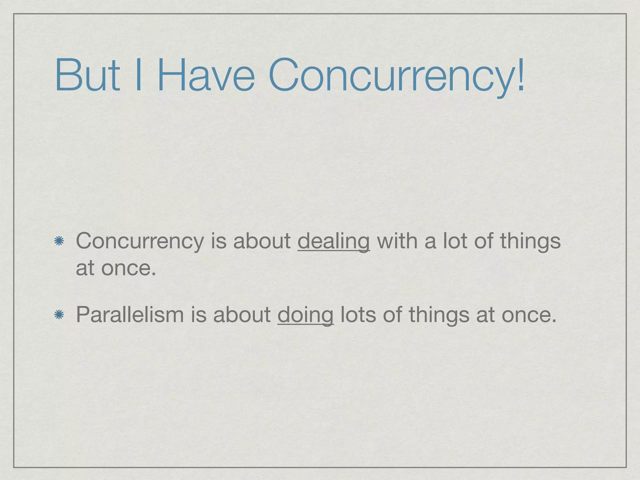 But I Have Concurrency! 
Concurrency is about dealing with a lot of things 
at once. 
Parallelism is about doing lots of things at once. 
 