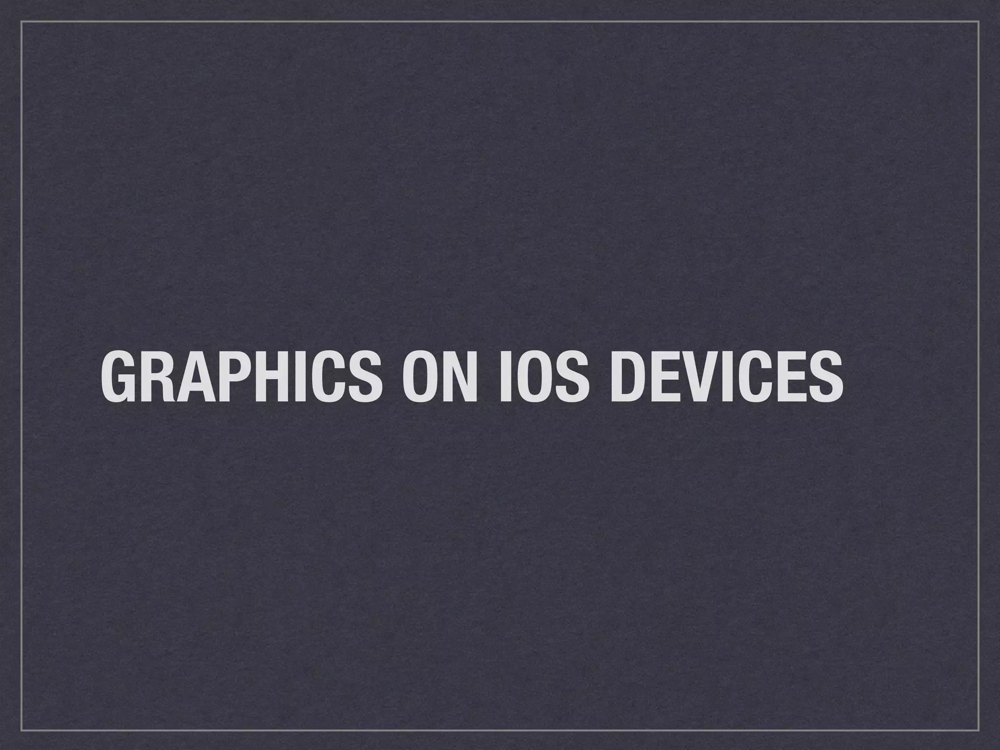GRAPHICS ON IOS DEVICES 
 