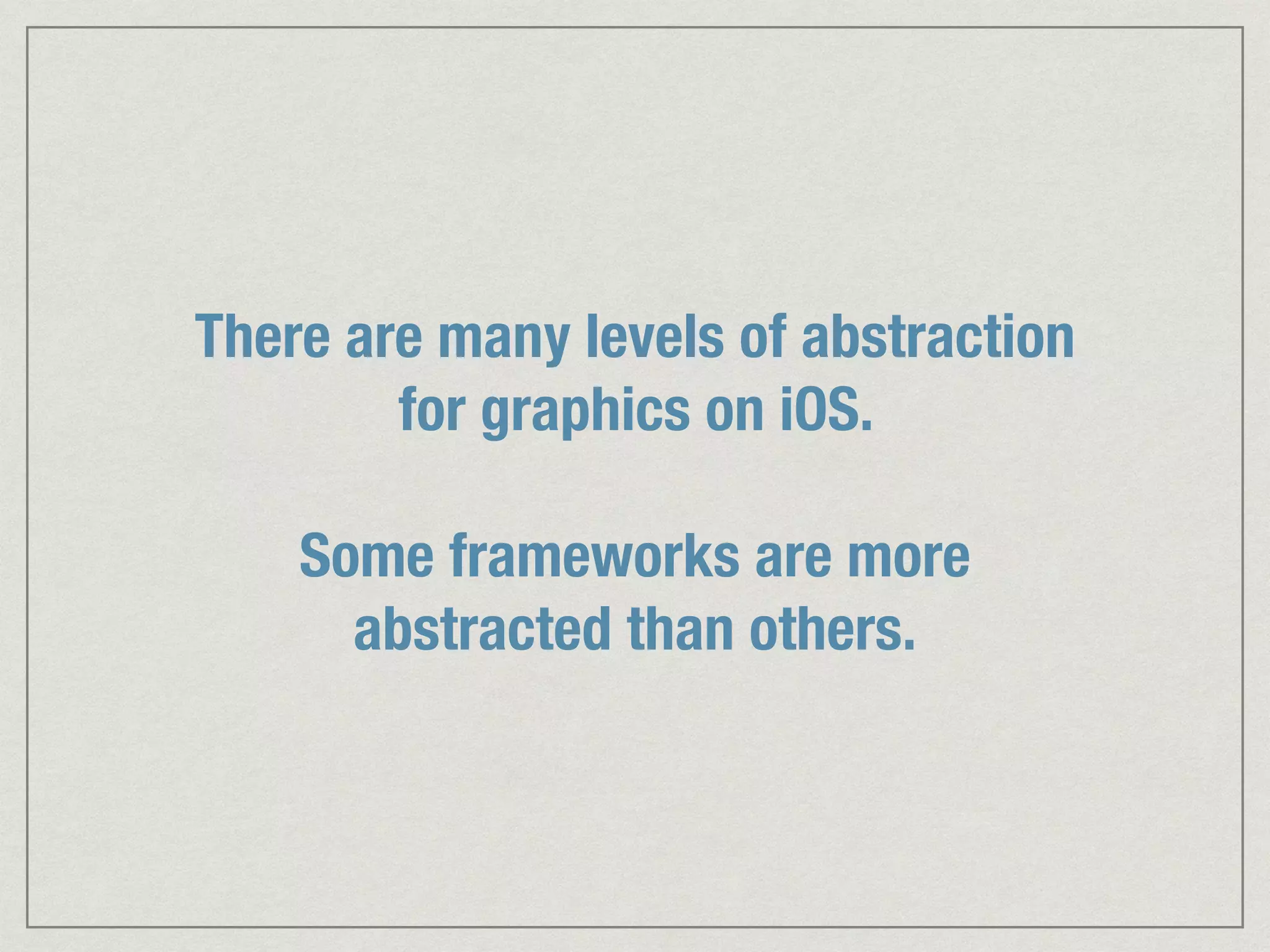 There are many levels of abstraction 
for graphics on iOS. 
! 
Some frameworks are more 
abstracted than others. 
 