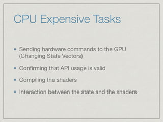 CPU Expensive Tasks 
Sending hardware commands to the GPU 
(Changing State Vectors) 
Confirming that API usage is valid 
Compiling the shaders 
Interaction between the state and the shaders 
 