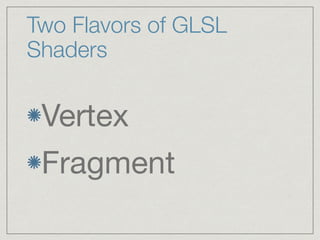 Two Flavors of GLSL 
Shaders 
Vertex 
Fragment 
 