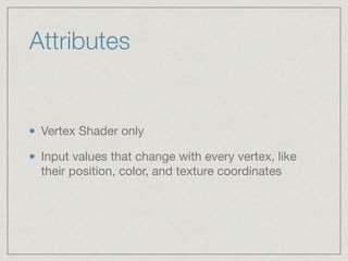 Attributes 
Vertex Shader only 
Input values that change with every vertex, like 
their position, color, and texture coordinates 
 