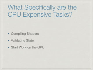 What Specifically are the 
CPU Expensive Tasks? 
Compiling Shaders 
Validating State 
Start Work on the GPU 
 