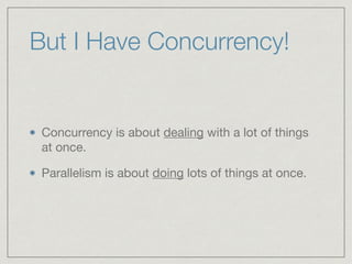 But I Have Concurrency! 
Concurrency is about dealing with a lot of things 
at once. 
Parallelism is about doing lots of things at once. 
 